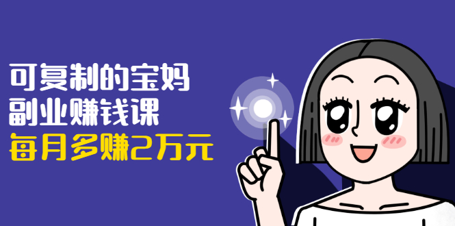 可复制的宝妈副业赚钱课：左手赚这在右手带娃，每月多赚2万元-创业项目致富网、狼哥项目资源库