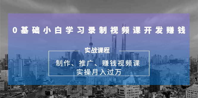 0基础小白学习录制视频课开发赚钱：制作、推广、赚钱视频课 实操月入过万-创业项目致富网、狼哥项目资源库