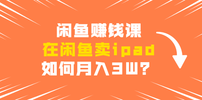 闲鱼赚钱课：在闲鱼卖ipad，如何月入3W？详细操作教程-创业项目致富网、狼哥项目资源库