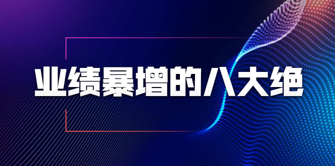 业绩暴增的八大绝招，销售员必须掌握的硬核技能（9节视频课程）-创业项目致富网、狼哥项目资源库