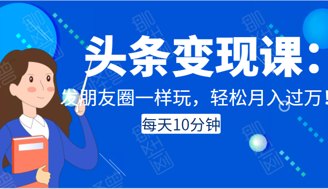 头条变现课：每天10分钟，像发朋友圈一样玩头条，轻松月入过万！-创业项目致富网、狼哥项目资源库
