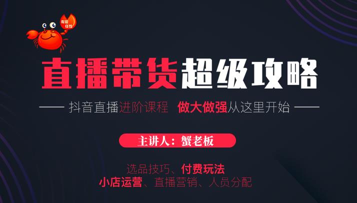 蟹老板抖音直播带货超级攻略：抖音直播带货的详细玩法，小店运营、付费投放等-创业项目致富网、狼哥项目资源库
