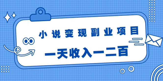 小说变现副业项目：老项目新玩法，视频被动引流躺赚模式，一天收入一二百-创业项目致富网、狼哥项目资源库