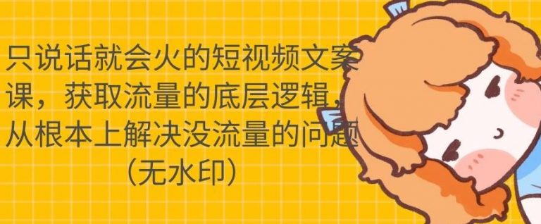 只说话就会火的短视频文案课，从根本上解决没流量的问题-创业项目致富网、狼哥项目资源库