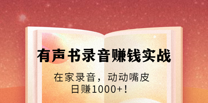 有声书录音赚钱实战：在家录音，动动嘴皮，日赚1000+！-创业项目致富网、狼哥项目资源库
