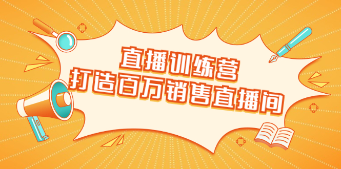 直播训练营：打造百万销售直播间 教会你如何直播带货，抓住直播大风口-创业项目致富网、狼哥项目资源库