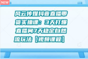 风云传媒抖音直播带货实操课：3 天打爆直播间 7 天稳定自然流玩法【视频课程】-创业项目致富网、狼哥项目资源库
