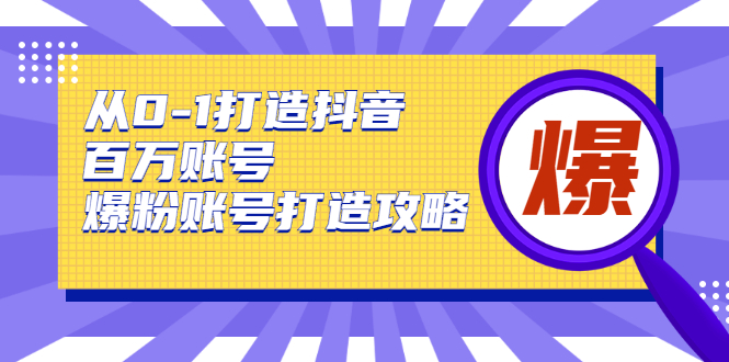 从0-1打造抖音百万账号-爆粉账号打造攻略，针对有账号无粉丝的现象-创业项目致富网、狼哥项目资源库