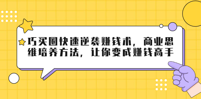 巧买圈快速逆袭赚钱术，商业思维培养方法，让你变成赚钱高手-创业项目致富网、狼哥项目资源库