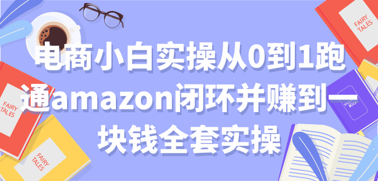 电商小白实操从0到1跑通amazon闭环并赚到一块钱全套实操【付费文章】-创业项目致富网、狼哥项目资源库