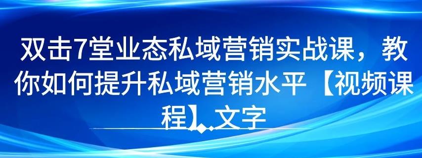 7 堂业态私域营销实战课，教你如何提升私域营销水平【视频课程】-创业项目致富网、狼哥项目资源库