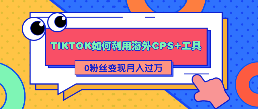 详细解析TIKTOK如何利用海外CPS+工具0粉丝轻松变现月入过万-创业项目致富网、狼哥项目资源库