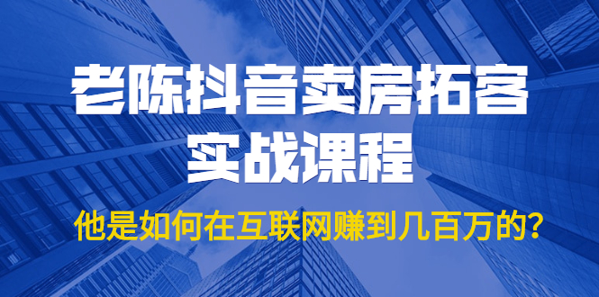 老陈抖音卖房拓客实战课程，他是如何在互联网赚到几百万的？价值1999元-创业项目致富网、狼哥项目资源库