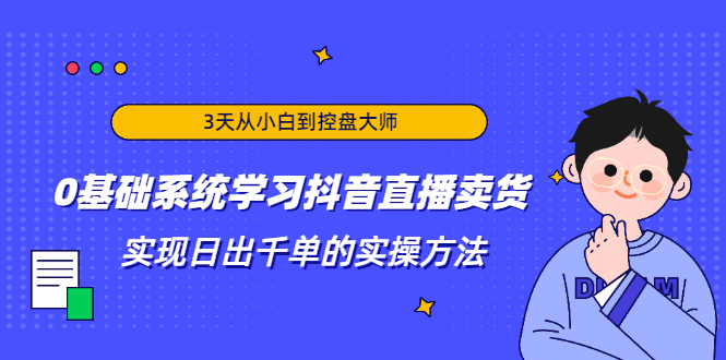 3天从小白到控盘大师，0基础系统学习抖音直播卖货 实现日出千单的实操方法-创业项目致富网、狼哥项目资源库