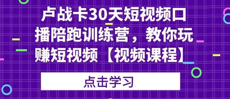 卢战卡30天短视频口播陪跑训练营，教你玩赚短视频-创业项目致富网、狼哥项目资源库