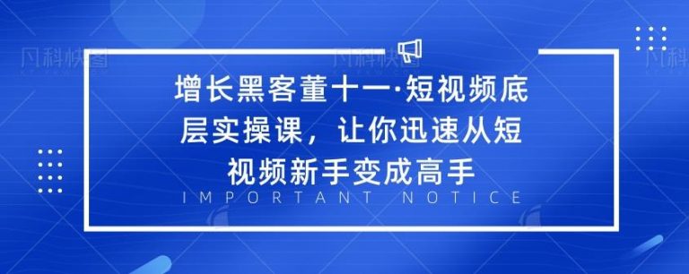 增长黑客董十一·短视频底层实操课，让你迅速从短视频新手变成高手-创业项目致富网、狼哥项目资源库