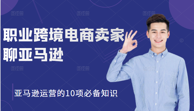 职业跨境电商卖家聊亚马逊：亚马逊运营的10项必备知识，12堂课让你看懂亚马逊运营-创业项目致富网、狼哥项目资源库