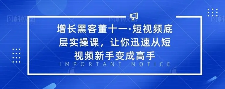 增长黑客董十一·短视频底层实操课，从短视频新手变成高手-创业项目致富网、狼哥项目资源库