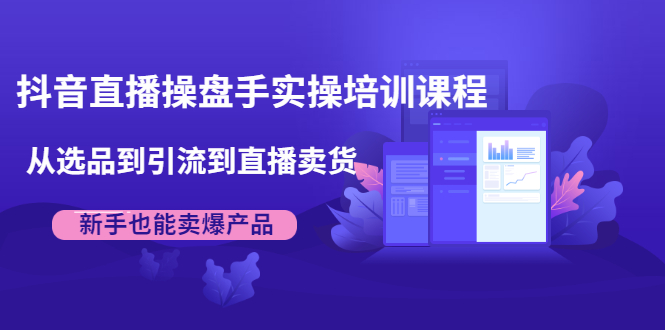 抖音直播操盘手实操培训课程：从选品到引流到直播卖货，新手也能卖爆产品-创业项目致富网、狼哥项目资源库