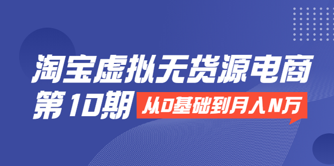 淘宝虚拟无货源电商第10期：从0基础到月入N万，全程实操，可批量操作-创业项目致富网、狼哥项目资源库