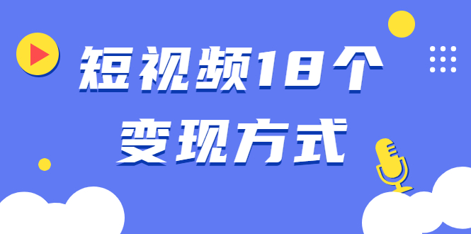短视频18个变现方式：星图指派广告、商铺橱窗、视频带货、直播带货等-创业项目致富网、狼哥项目资源库