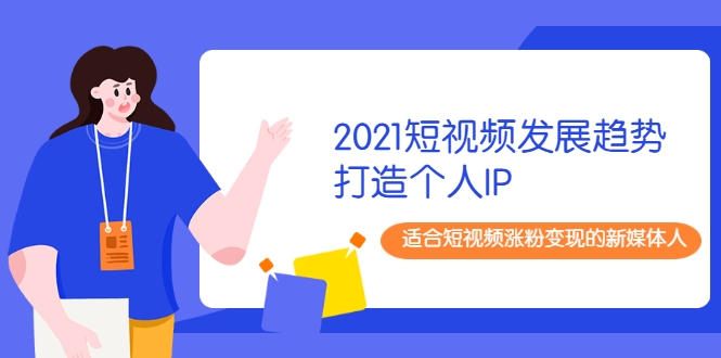 2021短视频发展趋势+打造个人IP，适合短视频涨粉变现的新媒体人-创业项目致富网、狼哥项目资源库