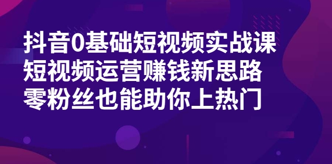 抖音0基础短视频实战课，短视频运营赚钱新思路，零粉丝也能助你上热门-创业项目致富网、狼哥项目资源库