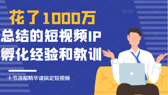 花了1000万总结出来的短视频IP孵化经验和教训，10堂浓缩精华课助你搞定短视频-创业项目致富网、狼哥项目资源库