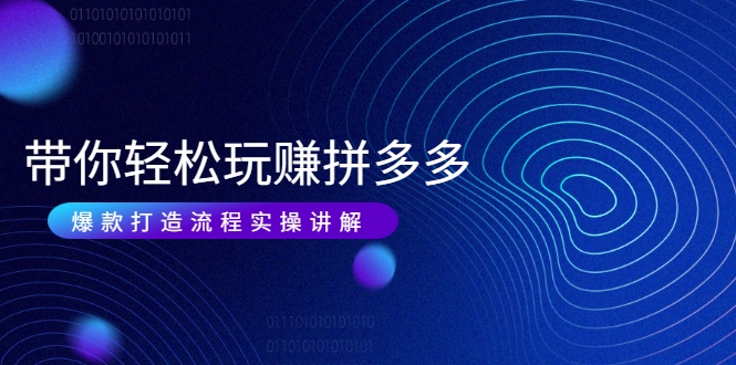 带你轻松玩赚拼多多：花的少 赚的多 爆款更简单 爆款打造流程实操讲解-创业项目致富网、狼哥项目资源库
