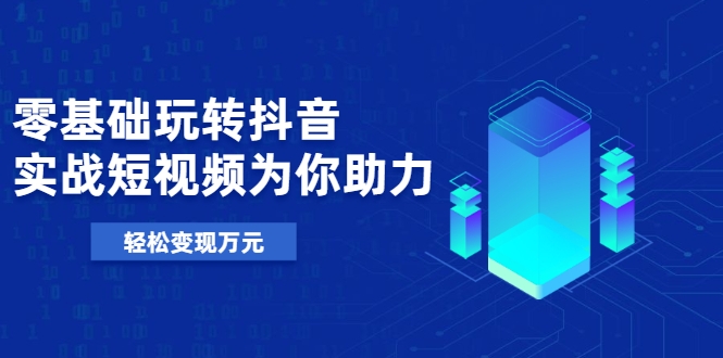 零基础玩转抖音，实战短视频为你助力，轻松变现万元-创业项目致富网、狼哥项目资源库
