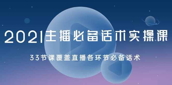 2021主播必备话术实操课，33节课覆盖直播各环节必备话术-创业项目致富网、狼哥项目资源库