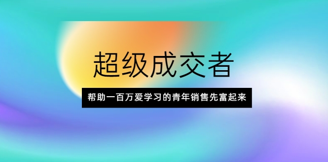 超级成交者，帮助一百万爱学习的青年销售先富起来-创业项目致富网、狼哥项目资源库