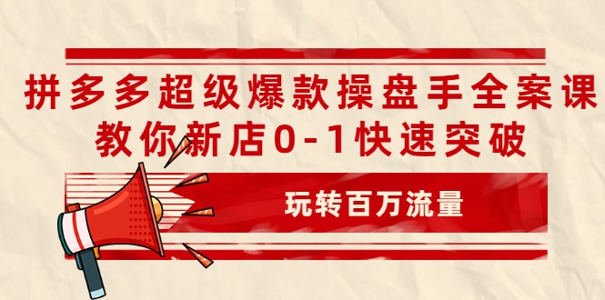 拼多多超级爆款操盘手全案课，教你新店0-1快速突破，玩转百万流量-创业项目致富网、狼哥项目资源库