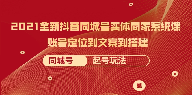 2021全新抖音同城号实体商家系统课，账号定位到文案到搭建 同城号起号玩法-创业项目致富网、狼哥项目资源库