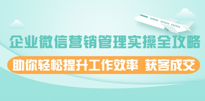 企业微信营销管理实操全攻略，助你轻松提升工作效率 获客成交 价值680元-创业项目致富网、狼哥项目资源库