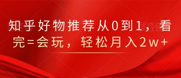 知乎好物推荐从0到1，看完=会玩，轻松月入2w+-创业项目致富网、狼哥项目资源库