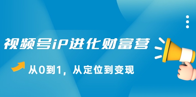视频号iP进化财富营，从0到1，从定位到变现赚钱（价值1577元）-创业项目致富网、狼哥项目资源库