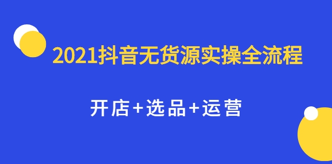 2021抖音无货源实操全流程，开店+选品+运营，全职兼职都可操作-创业项目致富网、狼哥项目资源库