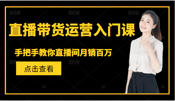 直播带货运营入门课，手把手教你直播间月销百万-创业项目致富网、狼哥项目资源库