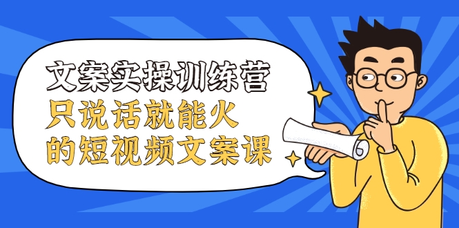文案实操训练营，只说话就能火的短视频文案课-创业项目致富网、狼哥项目资源库