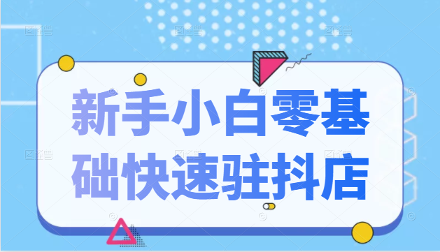 抖音小店新手小白零基础快速入驻抖店100%开通（全套11节课程）-创业项目致富网、狼哥项目资源库