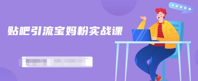 百度贴吧引流宝妈粉实战课，小白也可以日引100+精准粉-创业项目致富网、狼哥项目资源库