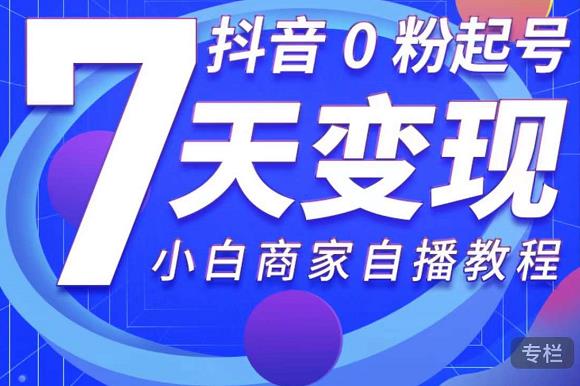 抖音0粉起号7天变现，无需专业的团队，小白商家从0到1自播教程-创业项目致富网、狼哥项目资源库