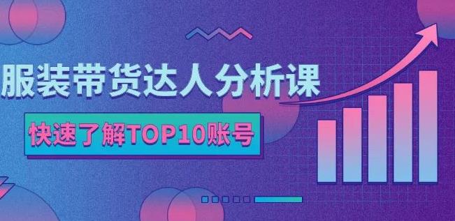 服装带货达人分析课：带你快速了解TOP10账号，玩转服装行业-创业项目致富网、狼哥项目资源库