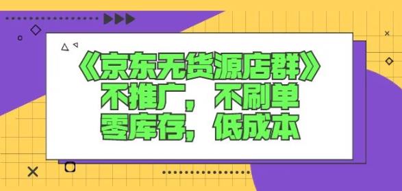 诺思星商学院京东无货源店群课：不推广，不刷单，零库存，低成本-创业项目致富网、狼哥项目资源库