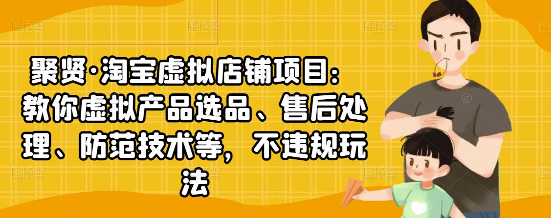 聚贤·淘宝虚拟店铺项目：教你虚拟产品选品、售后处理、防范技术等，不违规玩法-创业项目致富网、狼哥项目资源库