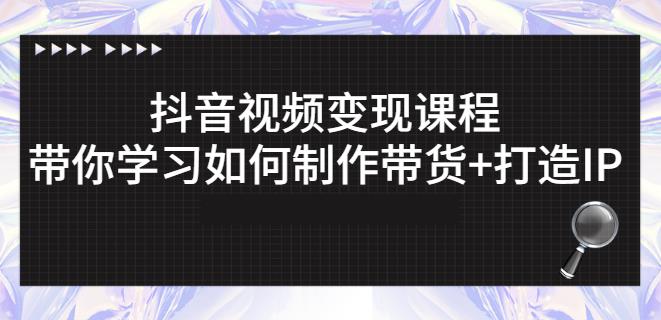 抖音短视频变现课程：带你学习如何制作带货+打造IP【41节】-创业项目致富网、狼哥项目资源库