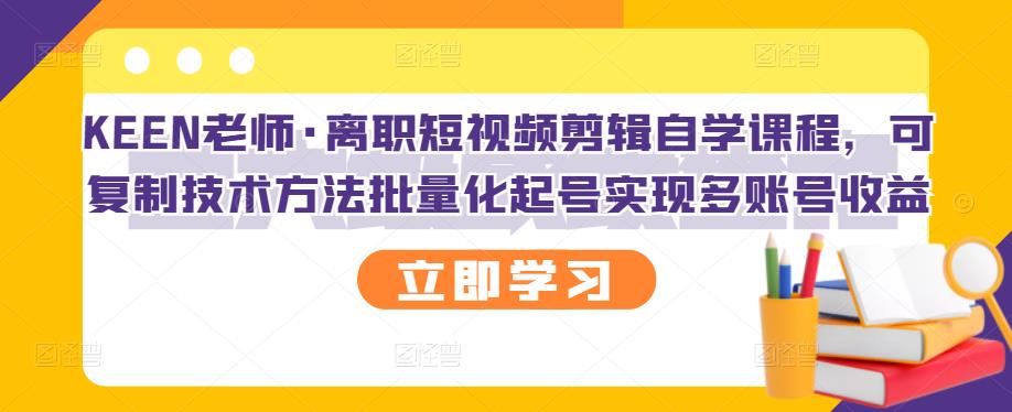 KEEN老师·离职短视频剪辑自学课程，可复制技术方法批量化起号实现多账号收益-创业项目致富网、狼哥项目资源库