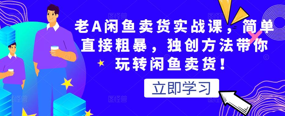 老A闲鱼卖货实战课，简单直接粗暴，独创方法带你玩转闲鱼卖货！-创业项目致富网、狼哥项目资源库