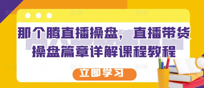 那个腾直播操盘，直播带货操盘篇章详解课程教程-创业项目致富网、狼哥项目资源库